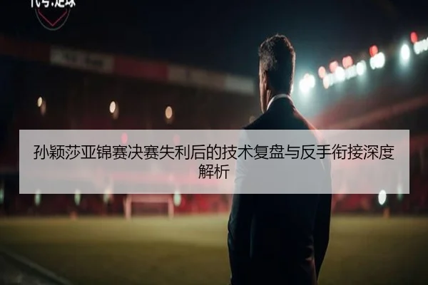 孙颖莎亚锦赛决赛失利后的技术复盘与反手衔接深度解析 | 188BET